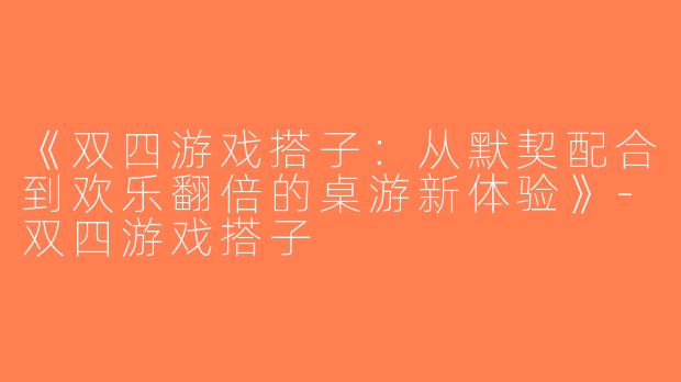 《双四游戏搭子：从默契配合到欢乐翻倍的桌游新体验》-双四游戏搭子
