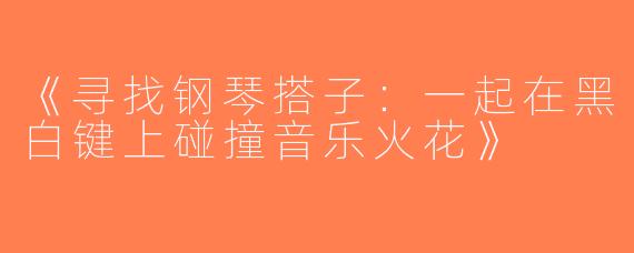 《寻找钢琴搭子：一起在黑白键上碰撞音乐火花》