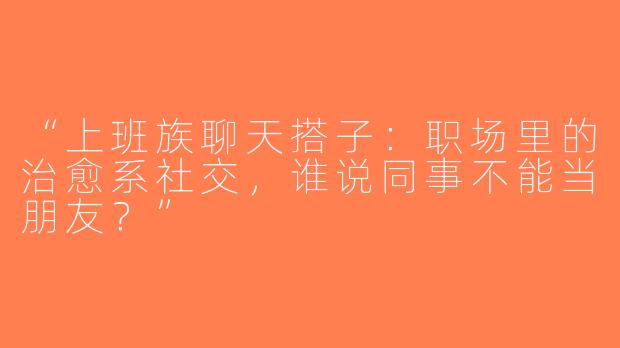“上班族聊天搭子：职场里的治愈系社交，谁说同事不能当朋友？”