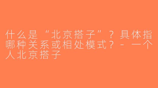 什么是“北京搭子”？具体指哪种关系或相处模式？-一个人北京搭子