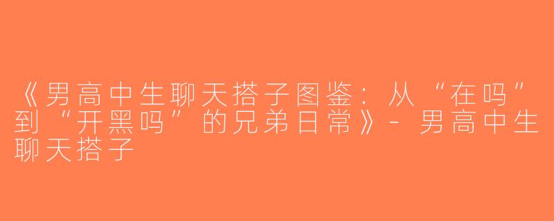 《男高中生聊天搭子图鉴：从“在吗”到“开黑吗”的兄弟日常》-男高中生聊天搭子