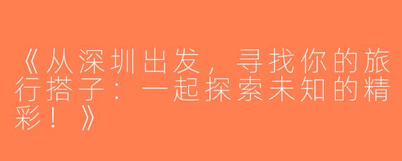 《从深圳出发，寻找你的旅行搭子：一起探索未知的精彩！》