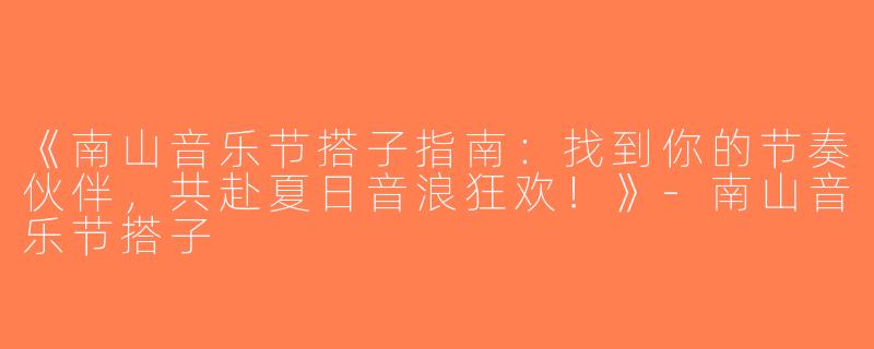 《南山音乐节搭子指南：找到你的节奏伙伴，共赴夏日音浪狂欢！》-南山音乐节搭子