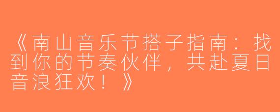 《南山音乐节搭子指南：找到你的节奏伙伴，共赴夏日音浪狂欢！》