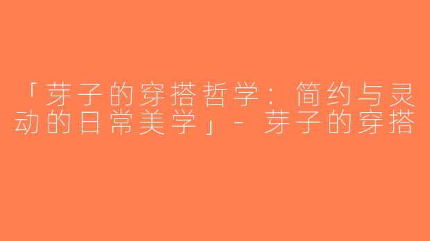 「芽子的穿搭哲学：简约与灵动的日常美学」-芽子的穿搭