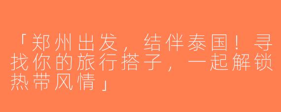 「郑州出发，结伴泰国！寻找你的旅行搭子，一起解锁热带风情」