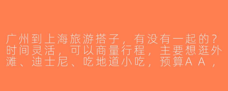 广州到上海旅游搭子，有没有一起的？时间灵活，可以商量行程，主要想逛外滩、迪士尼、吃地道小吃，预算AA，性格随和好相处～-广州到上海旅游搭子