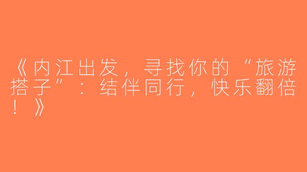 《内江出发，寻找你的“旅游搭子”：结伴同行，快乐翻倍！》