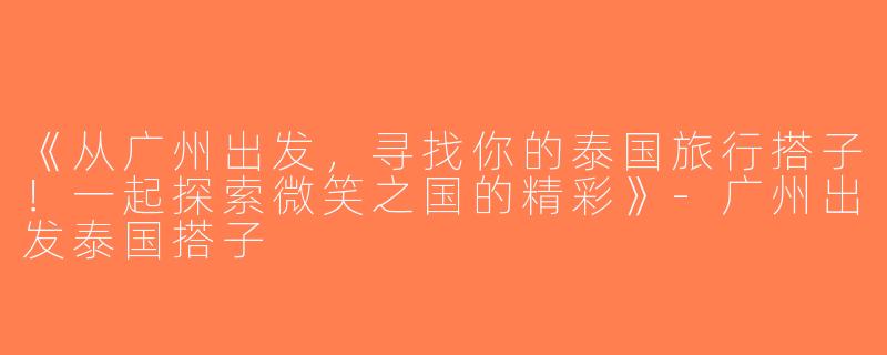 《从广州出发，寻找你的泰国旅行搭子！一起探索微笑之国的精彩》-广州出发泰国搭子