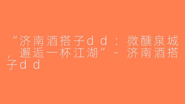 “济南酒搭子dd：微醺泉城，邂逅一杯江湖”-济南酒搭子dd
