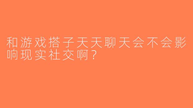 和游戏搭子天天聊天会不会影响现实社交啊？