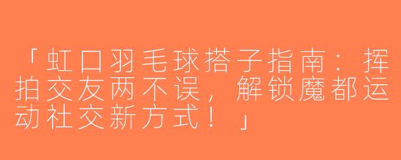 「虹口羽毛球搭子指南：挥拍交友两不误，解锁魔都运动社交新方式！」