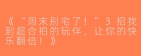 《“周末别宅了！”3招找到超合拍的玩伴，让你的快乐翻倍！》
