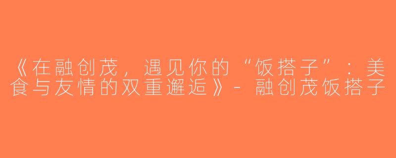 《在融创茂，遇见你的“饭搭子”：美食与友情的双重邂逅》-融创茂饭搭子
