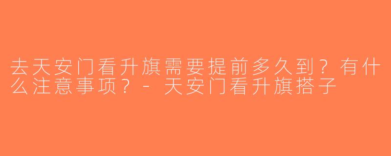 去天安门看升旗需要提前多久到？有什么注意事项？-天安门看升旗搭子
