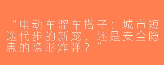 “电动车溜车搭子：城市短途代步的新宠，还是安全隐患的隐形炸弹？”
