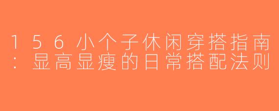 156小个子休闲穿搭指南：显高显瘦的日常搭配法则