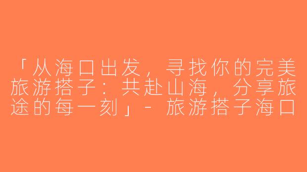 「从海口出发，寻找你的完美旅游搭子：共赴山海，分享旅途的每一刻」-旅游搭子海口出发