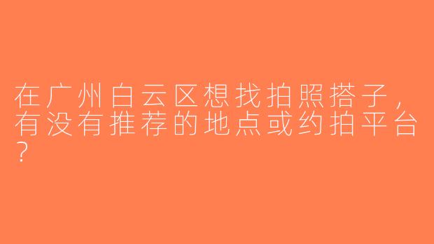 在广州白云区想找拍照搭子，有没有推荐的地点或约拍平台？