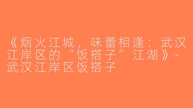 《烟火江城，味蕾相逢：武汉江岸区的“饭搭子”江湖》-武汉江岸区饭搭子