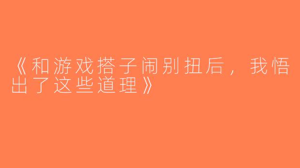 《和游戏搭子闹别扭后，我悟出了这些道理》