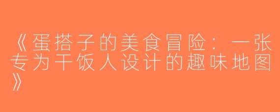 《蛋搭子的美食冒险：一张专为干饭人设计的趣味地图》