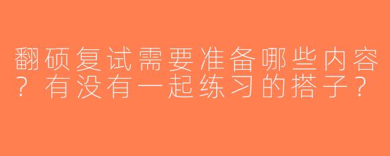 翻硕复试需要准备哪些内容？有没有一起练习的搭子？