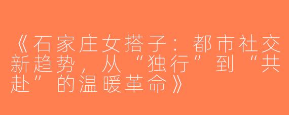 《石家庄女搭子：都市社交新趋势，从“独行”到“共赴”的温暖革命》