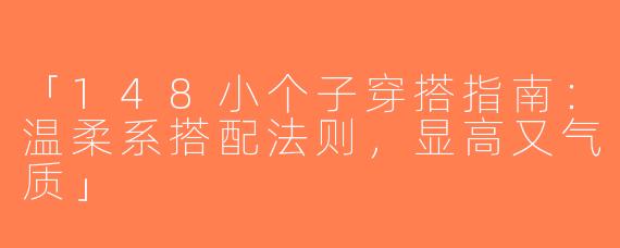 「148小个子穿搭指南：温柔系搭配法则，显高又气质」