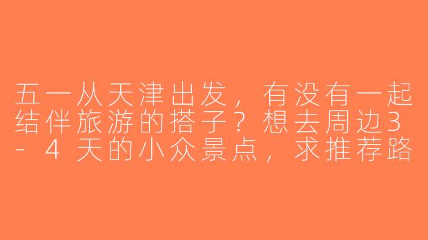 五一从天津出发，有没有一起结伴旅游的搭子？想去周边3-4天的小众景点，求推荐路线或组队！