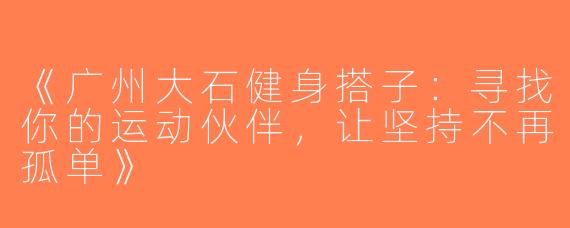 《广州大石健身搭子：寻找你的运动伙伴，让坚持不再孤单》