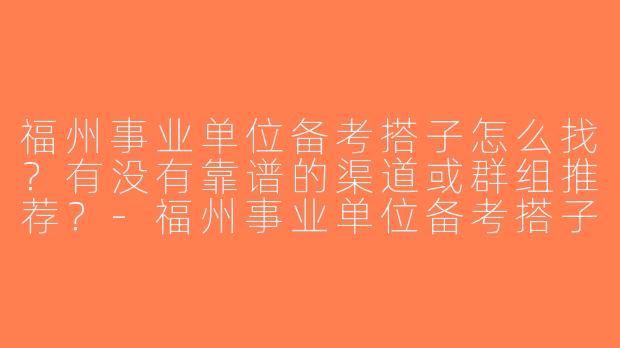 福州事业单位备考搭子怎么找？有没有靠谱的渠道或群组推荐？-福州事业单位备考搭子