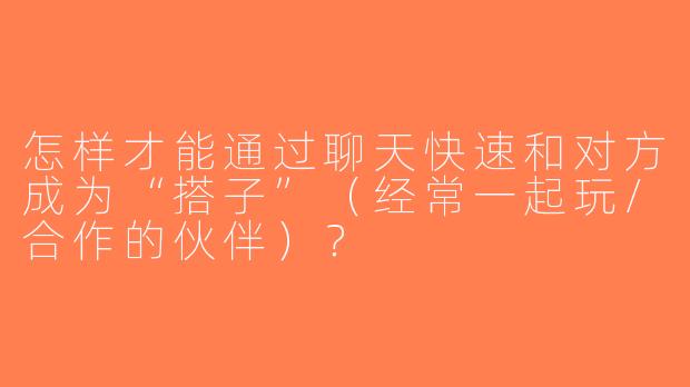 怎样才能通过聊天快速和对方成为“搭子”（经常一起玩/合作的伙伴）？