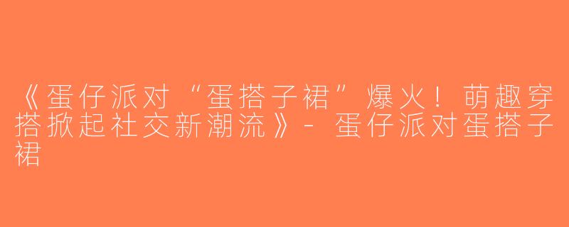 《蛋仔派对“蛋搭子裙”爆火！萌趣穿搭掀起社交新潮流》-蛋仔派对蛋搭子裙
