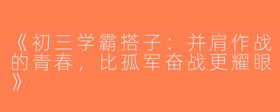 《初三学霸搭子：并肩作战的青春，比孤军奋战更耀眼》