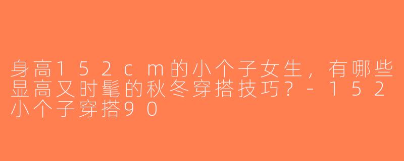 身高152cm的小个子女生，有哪些显高又时髦的秋冬穿搭技巧？-152小个子穿搭90