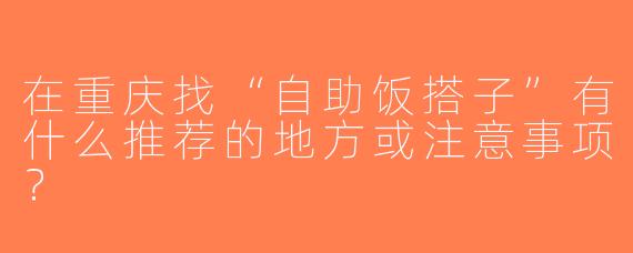 在重庆找“自助饭搭子”有什么推荐的地方或注意事项？