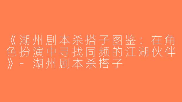《湖州剧本杀搭子图鉴：在角色扮演中寻找同频的江湖伙伴》-湖州剧本杀搭子