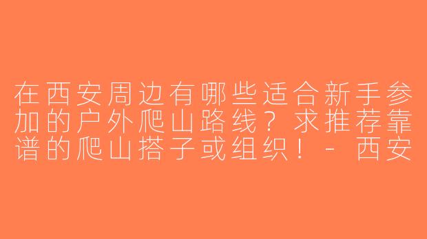 在西安周边有哪些适合新手参加的户外爬山路线？求推荐靠谱的爬山搭子或组织！-西安户外爬山搭子