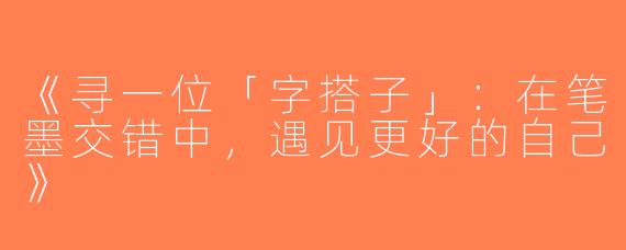 《寻一位「字搭子」：在笔墨交错中，遇见更好的自己》