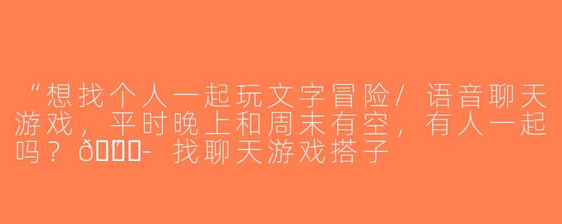 “想找个人一起玩文字冒险/语音聊天游戏，平时晚上和周末有空，有人一起吗？😄”-找聊天游戏搭子