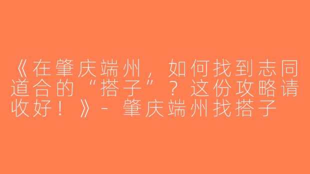 《在肇庆端州，如何找到志同道合的“搭子”？这份攻略请收好！》-肇庆端州找搭子