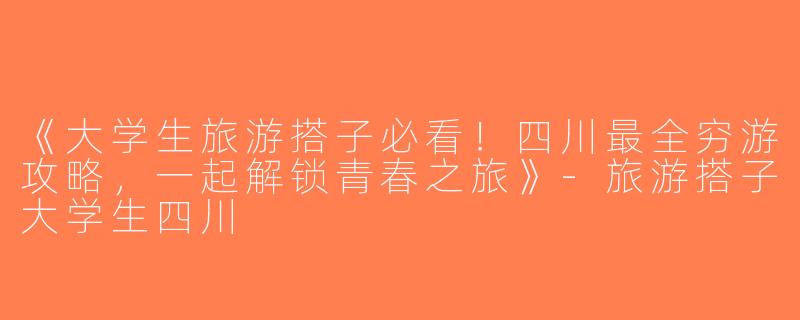 《大学生旅游搭子必看！四川最全穷游攻略，一起解锁青春之旅》-旅游搭子大学生四川