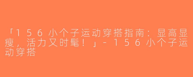 「156小个子运动穿搭指南：显高显瘦，活力又时髦！」-156小个子运动穿搭
