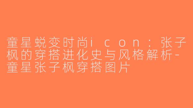 童星蜕变时尚icon：张子枫的穿搭进化史与风格解析-童星张子枫穿搭图片