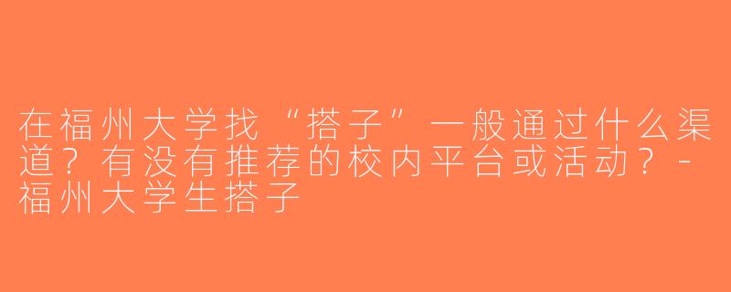 在福州大学找“搭子”一般通过什么渠道？有没有推荐的校内平台或活动？-福州大学生搭子
