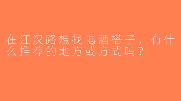 在江汉路想找喝酒搭子，有什么推荐的地方或方式吗？