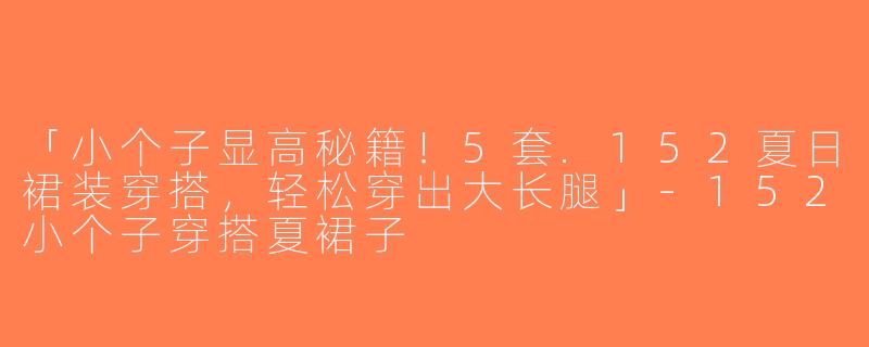 「小个子显高秘籍！5套.152夏日裙装穿搭，轻松穿出大长腿」-152小个子穿搭夏裙子