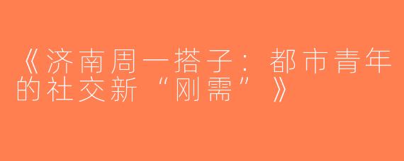 《济南周一搭子：都市青年的社交新“刚需”》