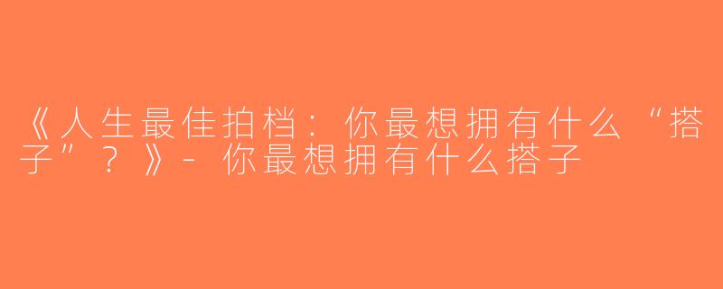 《人生最佳拍档：你最想拥有什么“搭子”？》-你最想拥有什么搭子